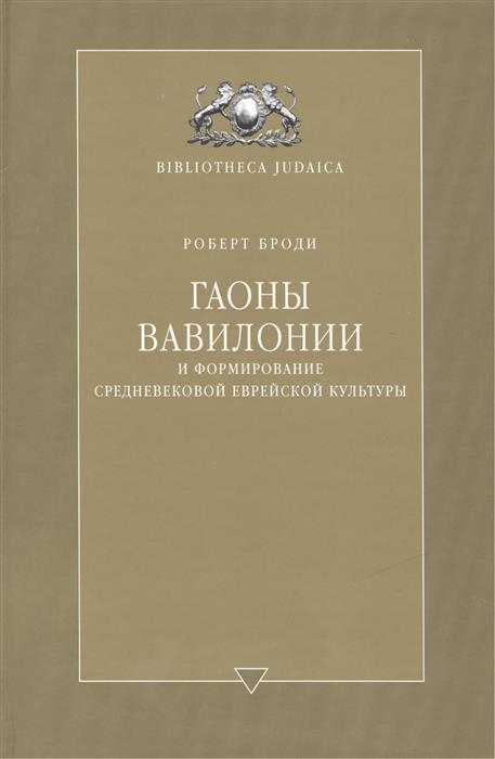 Уценка! ГАОНЫ ВАВИЛОНИИ И ФОРМИРОВАНИЕ СРЕДНЕВЕКОВОЙ ЕВРЕЙСКОЙ КУЛЬТУРЫ. Роберт Броди