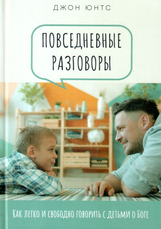 ПОВСЕДНЕВНЫЕ РАЗГОВОРЫ: Как легко и свободно говорить с детьми о Боге. Джон Юнтс