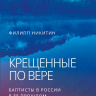 КРЕЩЕННЫЕ ПО ВЕРЕ. Баптисты в России в ее прошлом и настоящем. Филипп Никитин