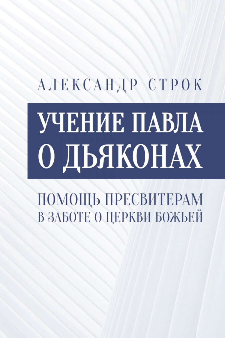 Купить Уценка! УЧЕНИЕ ПАВЛА О ДЬЯКОНАХ. Помощь пресвитерам в заботе о  церкви Божией. Александр Строк в христианском интернет-магазине Время  благодати