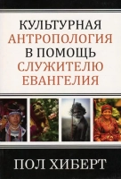 КУЛЬТУРНАЯ АНТРОПОЛОГИЯ В ПОМОЩЬ СЛУЖИТЕЛЮ ЕВАНГЕЛИЯ. Пол Хиберт