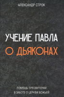 УЧЕНИЕ ПАВЛА О ДЬЯКОНАХ. Помощь пресвитерам в заботе о церкви Божией. Александр Строк /твердый переплет/
