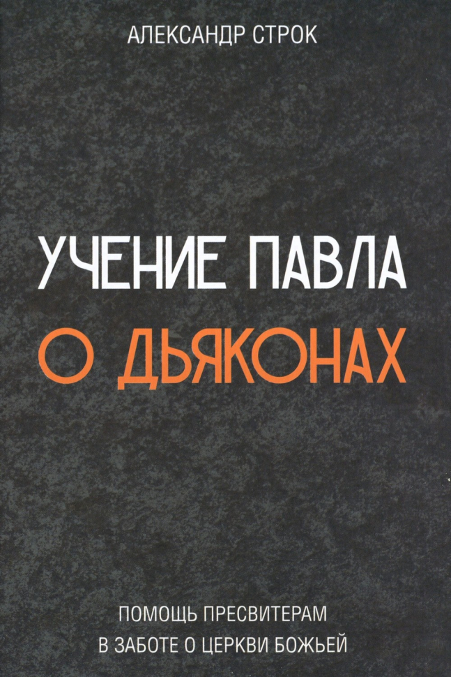 УЧЕНИЕ ПАВЛА О ДЬЯКОНАХ. Помощь пресвитерам в заботе о церкви Божией. Александр Строк /твердый переплет/
