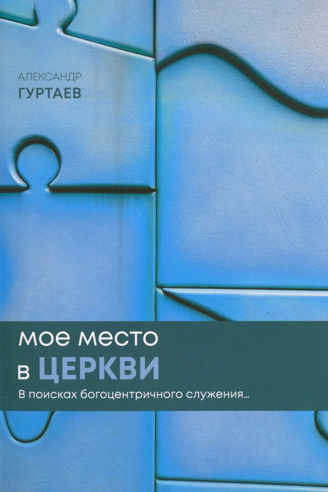 МОЕ МЕСТО В ЦЕРКВИ. В поисках богоцентричного служения. Александр Гуртаев /новое издание/