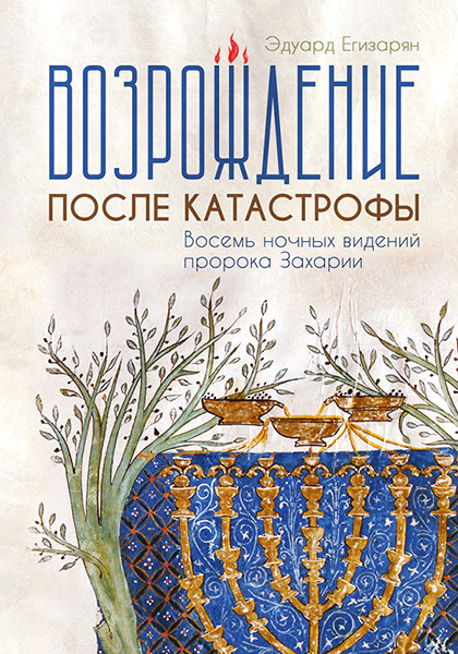 ВОЗРОЖДЕНИЕ ПОСЛЕ КАТАСТРОФЫ. Восемь ночных видений пророка Захарии. Эдуард Егизарян 