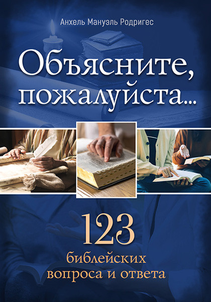 ОБЪЯСНИТЕ, ПОЖАЛУЙСТА... 123 библейских вопроса и ответа. Родригес Анхель Мануэль