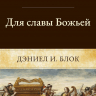 ДЛЯ СЛАВЫ БОЖЬЕЙ. Возвращение к библейскому богословию поклонения. Даниел Блок ДЛЯ СЛАВЫ БОЖЬЕЙ. Возвращение к библейскому богословию поклонения. Даниел Блок