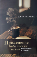 ПРИМЕНЕНИЕ БИБЛЕЙСКИХ ИСТИН БЕЗ ФАНТАЗИЙ И ДОГАДОК. Джек Кухащек /новое издание/