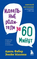 ИДЕАЛЬНЫЕ РОДИТЕЛИ ЗА 60 МИНУТ. Экспресс-курс от мировых экспертов по воспитанию. Элейн Мазлиш, Адель Фабер