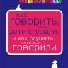 КАК ГОВОРИТЬ, ЧТОБЫ ДЕТИ СЛУШАЛИ, и как слушать, чтобы дети говорили. Экспресс-курс от мировых экспертов по воспитанию. Элейн Мазлиш, Адель Фабер