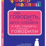 КАК ГОВОРИТЬ, ЧТОБЫ ДЕТИ СЛУШАЛИ, и как слушать, чтобы дети говорили. Экспресс-курс от мировых экспертов по воспитанию. Элейн Мазлиш, Адель Фабер
