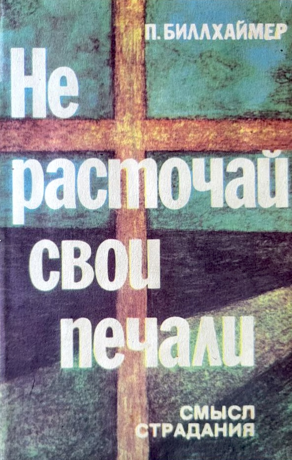 НЕ РАСТОЧАЙ СВОИ ПЕЧАЛИ. Смысл страдания. Павел Биллхаймер /старое издание/