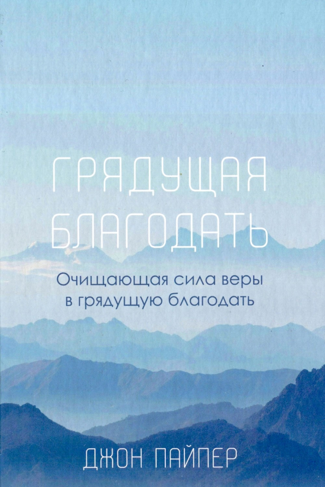 Уценка! ГРЯДУЩАЯ БЛАГОДАТЬ. Очищающая сила веры в грядущую благодать. Джон Пайпер /новое издание/