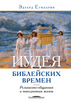 ИУДЕЯ БИБЛЕЙСКИХ ВРЕМЕН: Религиозно-общинная и повседневная жизнь. Эдуард Егизарян