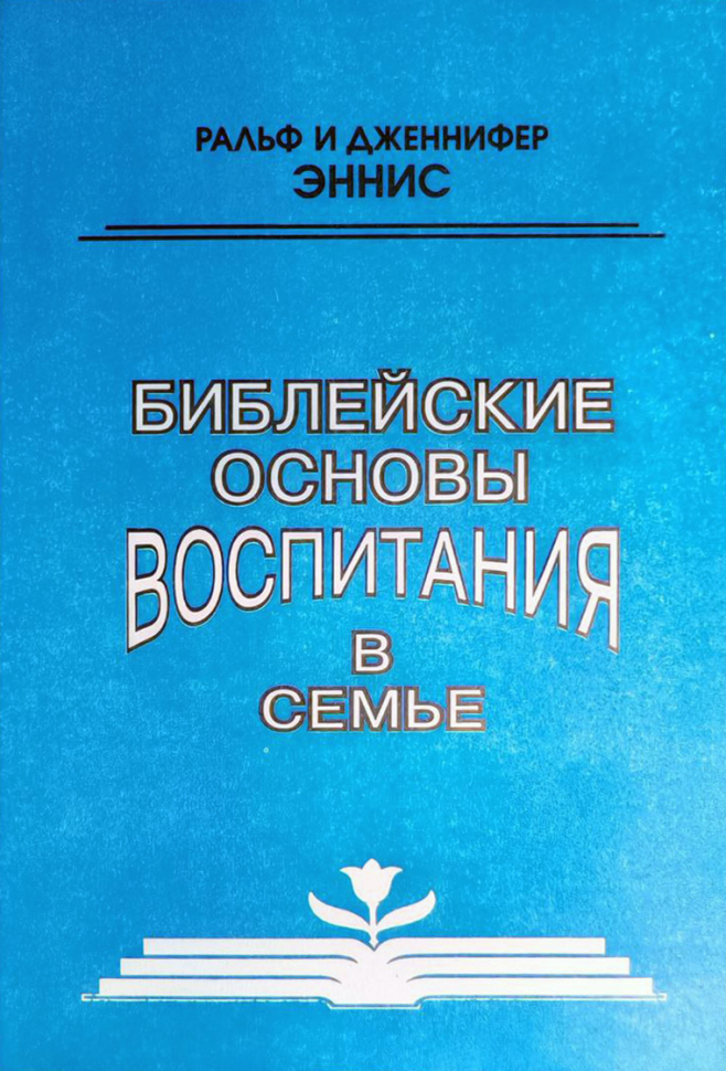 БИБЛЕЙСКИЕ ОСНОВАНИЯ ВОСПИТАНИЯ В СЕМЬЕ. Ральф и Дженнифер Эннис